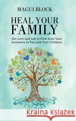 Heal Your Family: Get Love and Life to Flow from Your Ancestors to You and Your Children Magui Block 9781504390415