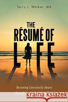 The Résumé of Life: Becoming Consciously Aware through Spirit, Mind, and Body Ma Terry J Walker 9781504391351