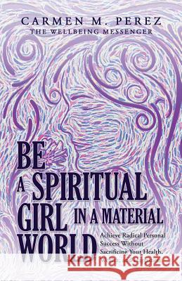 Be a Spiritual Girl in a Material World: Achieve Radical Personal Success Without Sacrificing Your Health, Wealth, and Happiness Carmen M. Perez 9781504393089 Balboa Press