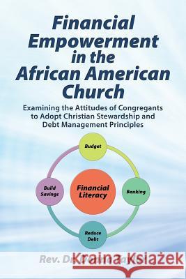 Financial Empowerment in the African American Church: Examining the Attitudes of Congregants to Adopt Christian Stewardship and Debt Management Principles REV Dr Donna Taylor 9781504393867 Balboa Press