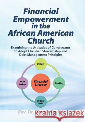 Financial Empowerment in the African American Church: Examining the Attitudes of Congregants to Adopt Christian Stewardship and Debt Management Principles REV Dr Donna Taylor 9781504393881 Balboa Press
