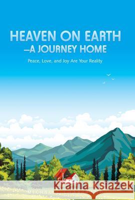 Heaven on Earth-A Journey Home: Peace, Love, and Joy Are Your Reality Michelle Chartrand 9781504394062