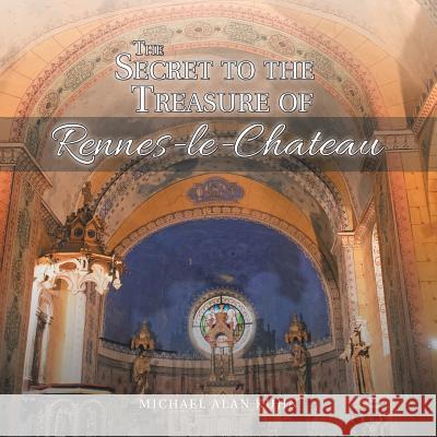 The Secret to the Treasure of Rennes-le-Chateau Michael Alan Kuhn 9781504394178