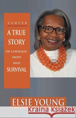 Cancer: A True Story of Courage, Hope and Survival Elsie Young 9781504394321