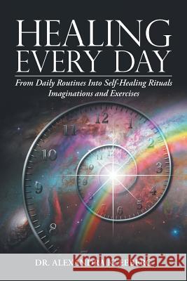 Healing Every Day: From Daily Routines into Self-Healing Rituals, Imaginations and Exercises Alexandra Kleeberg 9781504394437 Balboa Press
