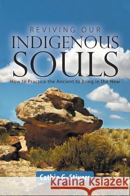 Reviving Our Indigenous Souls: How to Practice the Ancient to Bring in the New Cathie G Stivers 9781504394451 Balboa Press