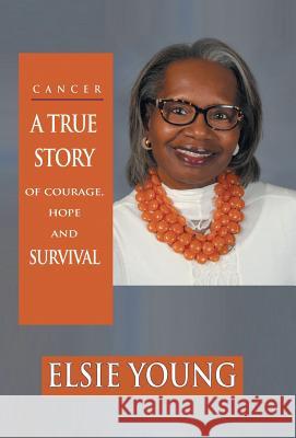 Cancer: A True Story of Courage, Hope and Survival Elsie Young 9781504394932