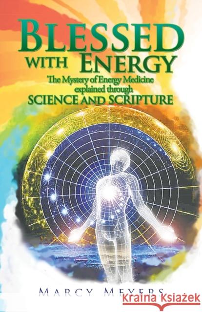 Blessed with Energy: The Mystery of Energy Medicine Explained Through Science and Scripture Marcy Meyers 9781504395328 Balboa Press