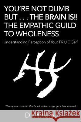 You'Re Not Dumb but . . . the Brain Is!! the Empathic Guild to Wholeness: Understanding Perception of Your T.R.U.E. Self D R T R U E 9781504396622 Balboa Press