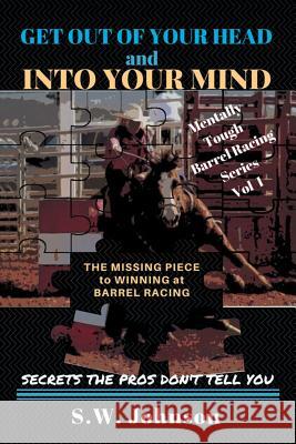 Get out of Your Head and into Your Mind: The Missing Piece to Winning at Barrel Racing Secrets the Pros Don't Tell You S W Johnson 9781504396707 Balboa Press