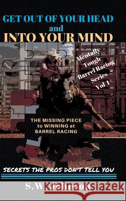 Get out of Your Head and into Your Mind: The Missing Piece to Winning at Barrel Racing Secrets the Pros Don't Tell You S W Johnson 9781504396714 Balboa Press