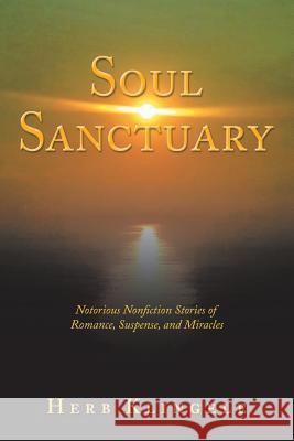 Soul Sanctuary: Notorious Nonfiction Stories of Romance, Suspense, and Miracles Herb Klingele 9781504397957 Balboa Press