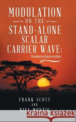 Modulation on the Stand-Alone Scalar Carrier Wave: Freedom or Incarceration Frank Scott, Nisa Montie 9781504398220