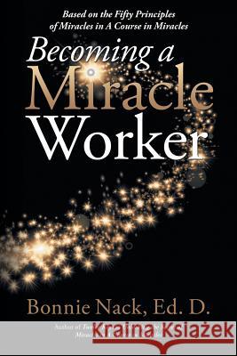 Becoming a Miracle Worker: Based on the Fifty Principles of Miracles in a Course in Miracles Bonnie Nac 9781504398664