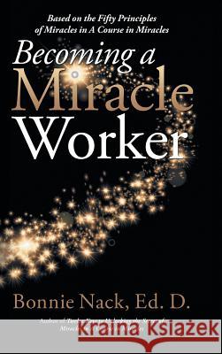 Becoming a Miracle Worker: Based on the Fifty Principles of Miracles in a Course in Miracles Bonnie Nac 9781504398688