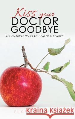 Kiss Your Doctor Goodbye: All-Natural Ways to Health & Beauty Elke F Lewis 9781504399234 Balboa Press