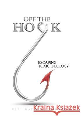 Off the Hook: Escaping Toxic Ideology Earl Wayne Heflinger 9781504399937 Balboa Press
