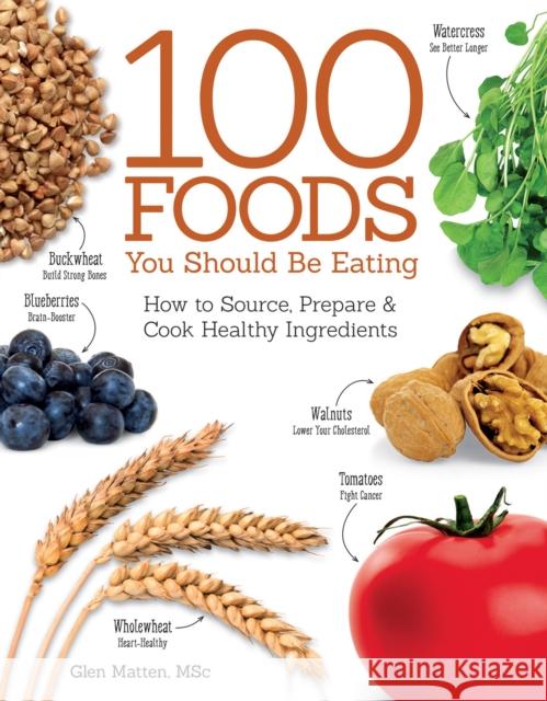 100 Foods You Should Be Eating: How to Source, Prepare & Cook Healthy Ingredients Glen Matten 9781504800105