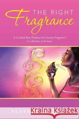 The Right Fragrance: A Crushed Rose Produces the Greatest Fragrance A Collection of Sermons Thomas, Beverly 9781504900867 Authorhouse