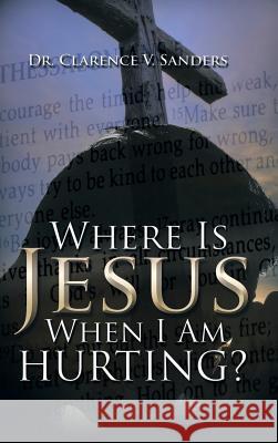 Where Is Jesus When I Am Hurting? Dr Clarence V. Sanders 9781504901871 Authorhouse