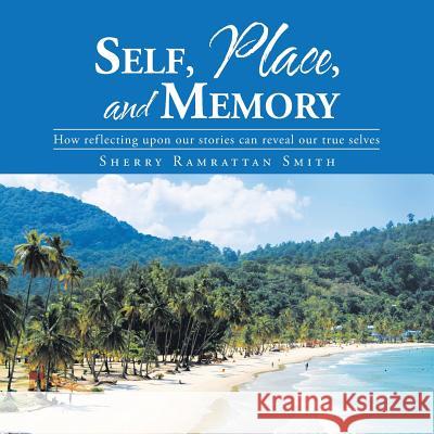 Self, Place, and Memory: How reflecting upon our stories can reveal our true selves Smith, Sherry Ramrattan 9781504904001