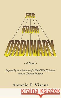 Far from Ordinary: A Novel - Inspired by an Adventure of a World War II Solider and an Unusual Souvenir Antonio F. Vianna 9781504905220