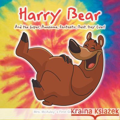 Harry Bear: And the Super, Awesome, Fantastic, Best, Day Ever! Mrs McAuley' S. First Grade Class 9781504906609