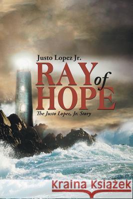 Ray of Hope: The Justo Lopez, Jr. Story Justo Lope 9781504907019