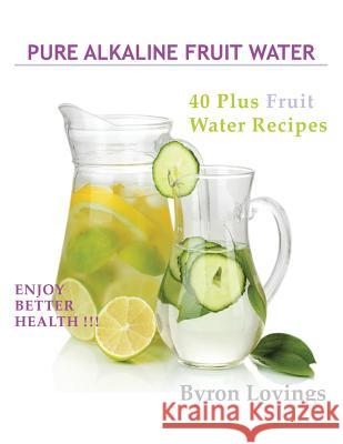 Pure Alkaline Fruit Water: 40 Plus Fruit Water Recipes Byron Lovings 9781504907316 Authorhouse