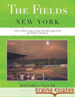 The Fields of New York: A Tour of Minor League, College and Little League Fields from Buffalo to the Bronx Timothy P. Murphy Bernard G. Walsh 9781504908412 Authorhouse