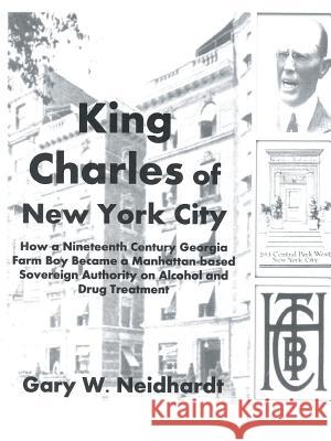 King Charles of New York City: How a Poor Georgia Farm Boy Became a World Authority on Drug and Alcohol Treatment Gary W. Neidhardt 9781504908672 Authorhouse