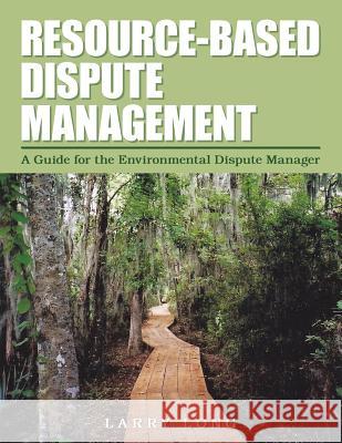 Resource-Based Dispute Management: A Guide for the Environmental Dispute Manager Larry Long 9781504908931