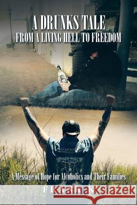 A Drunks Tale from a Living Hell to Freedom: A Message of Hope for Alcoholics and Their Families Frank K. 9781504910637