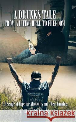 A Drunks Tale from a Living Hell to Freedom: A Message of Hope for Alcoholics and Their Families Frank K. 9781504910644