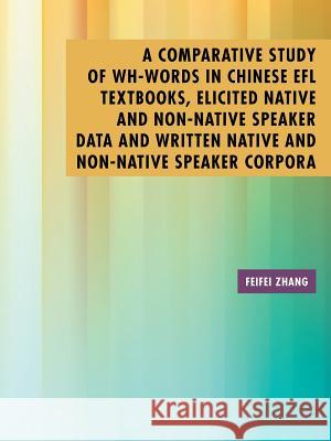 A Comparative Study of Wh-Words in Chinese EFL Textbooks, Elicited Native and Non-Native Speaker Data and Written Native and Non-Native Speaker Corpor Zhang, Feifei 9781504910859