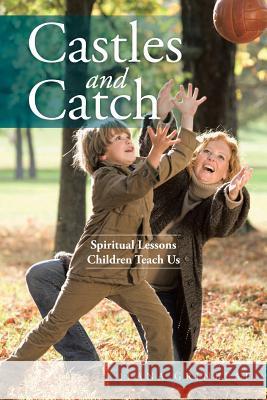 Castles and Catch: Spiritual Lessons Children Teach Us Ilana Grinblat 9781504911528