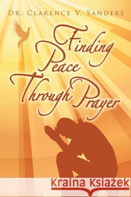 Finding Peace Through Prayer Dr Clarence V. Sanders 9781504912068 Authorhouse