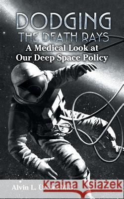 Dodging the Death Rays: A Medical Look at Our Deep Space Policy Alvin L. Urele 9781504912815 Authorhouse