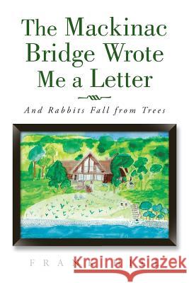 The Mackinac Bridge Wrote Me a Letter: And Rabbits Fall from Trees Frank Hill 9781504913447