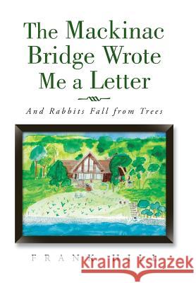 The Mackinac Bridge Wrote Me a Letter: And Rabbits Fall from Trees Frank Hill 9781504913454