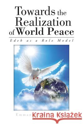 Towards the Realization of World Peace: Edeh as a Role Model Emmanuel M. P. Edeh 9781504913867 Authorhouse