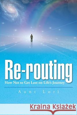 Re-routing: How Not to Get Lost on Life's Journey. Aunt Lori 9781504914345 Authorhouse