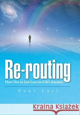 Re-routing: How Not to Get Lost on Life's Journey. Aunt Lori 9781504914352 Authorhouse