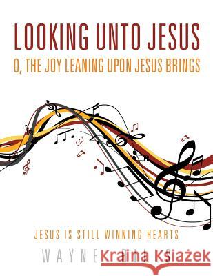 Looking unto Jesus O, the Joy Leaning upon Jesus Brings: Jesus Is Still Winning Hearts Bills, Wayne 9781504915083