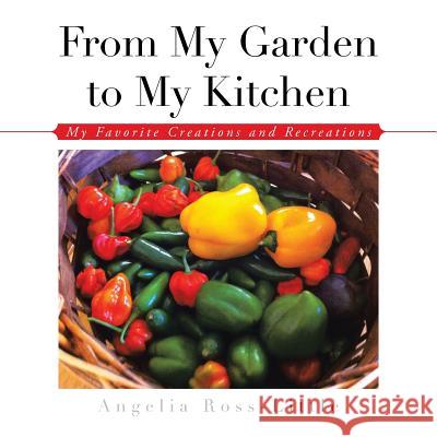 From My Garden to My Kitchen: Favorite Creations and Recreations Angelia Ross-Little 9781504915618