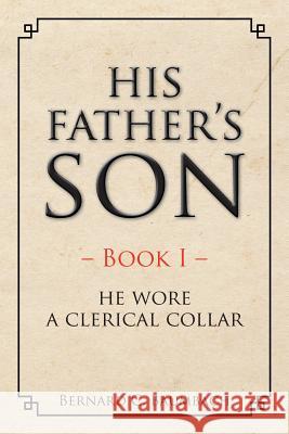 His Father's Son: Book I - He Wore A Clerical Collar Baumbach, Bernard C. 9781504916516