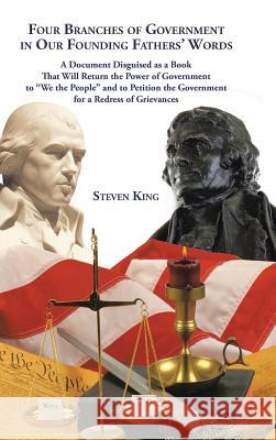 Four Branches of Government in Our Founding Fathers' Words: A Document Disguised as a Book That Will Return the Power of Government to We the People a Steven King 9781504919265