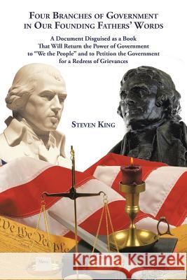 Four Branches of Government in Our Founding Fathers' Words: A Document Disguised as a Book That Will Return the Power of Government to We the People a Steven King 9781504919272