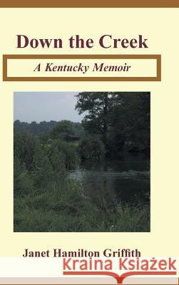 Down the Creek: A Kentucky Memoir Janet Hamilton Griffith 9781504919784 Authorhouse