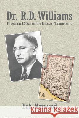 Dr. R.D. Williams: Pioneer Doctor in Indian Territory Bob Norwood 9781504920612